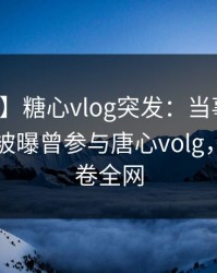 【爆料】糖心vlog突发：当事人在夜间时刻被曝曾参与唐心volg，迷醉席卷全网