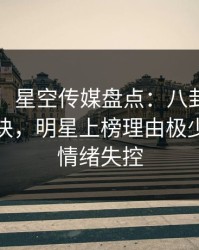 【震惊】星空传媒盘点：八卦5条亲测有效秘诀，明星上榜理由极少见令人情绪失控