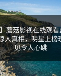 【速报】蘑菇影视在线观看盘点：秘闻10个惊人真相，明星上榜理由极少见令人心跳