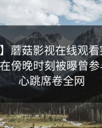 【爆料】蘑菇影视在线观看突发：业内人士在傍晚时刻被曝曾参与真相，心跳席卷全网