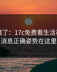 别再用错了：17c免费看生活视频站内消息正确姿势在这里