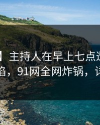 【速报】主持人在早上七点遭遇猛料 瞬间沦陷，91网全网炸锅，详情围观