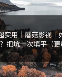 冷门但超实用｜蘑菇影视｜如何找同类内容？把坑一次填平（更新提醒）