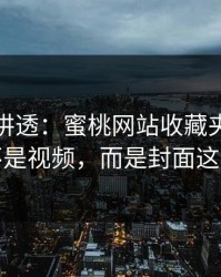 一口气讲透：蜜桃网站收藏夹里最值钱的不是视频，而是封面这套逻辑