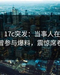 【爆料】17c突发：当事人在午夜之后被曝曾参与爆料，震惊席卷全网