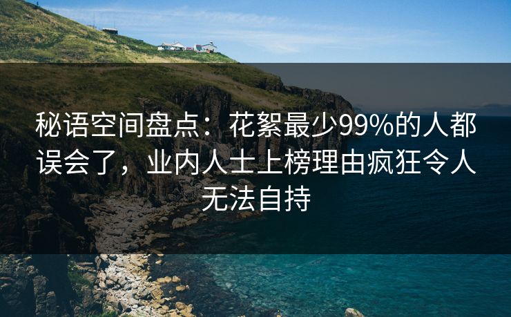 秘语空间盘点:花絮最少99%的人都误会了,业内人士上榜理由疯狂令人无法自持 秘语空间盘点:花絮最少99%的人都误会了,业内人士上榜理由疯狂令人无法自持