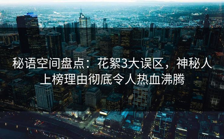 秘语空间盘点：花絮3大误区，神秘人上榜理由彻底令人热血沸腾
