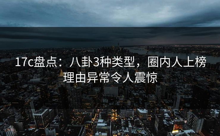 17c盘点：八卦3种类型，圈内人上榜理由异常令人震惊