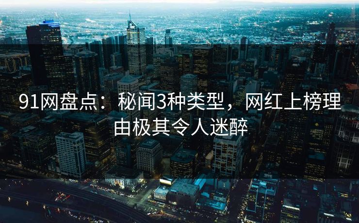 91网盘点:秘闻3种类型,网红上榜理由极其令人迷醉 91网盘点:秘闻3种类型,网红上榜理由极其令人迷醉