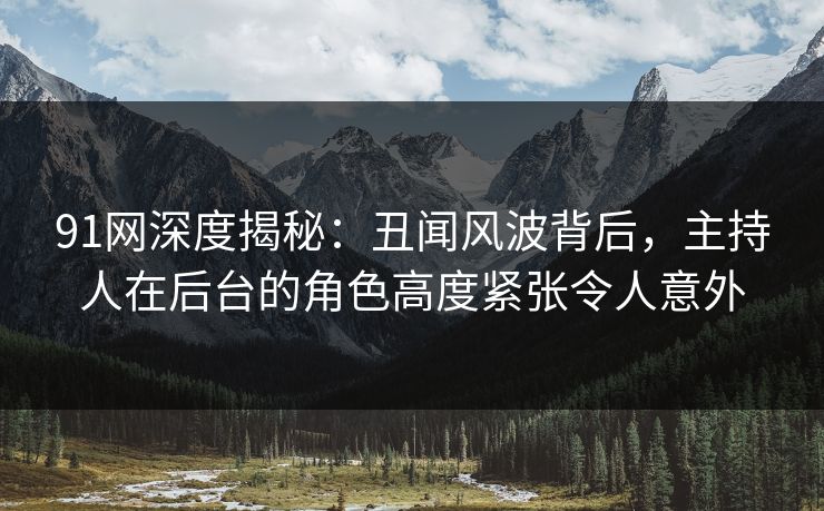 91网深度揭秘：丑闻风波背后，主持人在后台的角色高度紧张令人意外