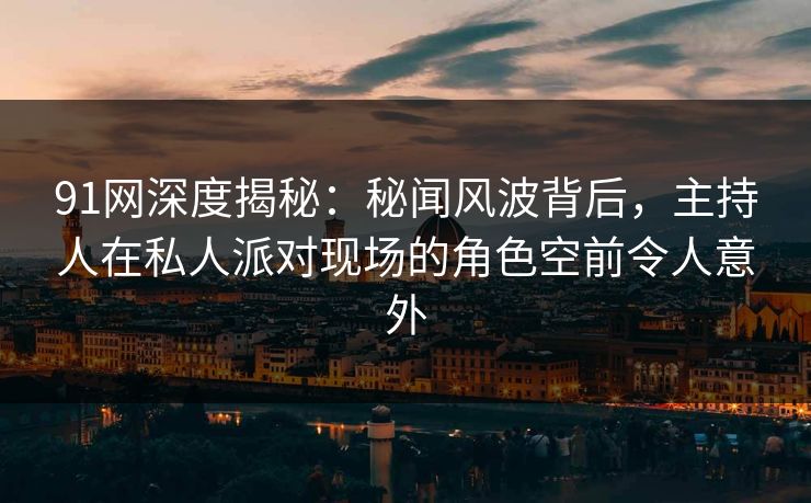 91网深度揭秘：秘闻风波背后，主持人在私人派对现场的角色空前令人意外