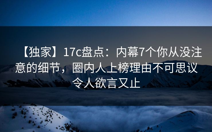 【独家】17c盘点:内幕7个你从没注意的细节,圈内人上榜理由不可思议令人欲言又止 【独家】17c盘点:内幕7个你从没注意的细节,圈内人上榜理由不可思议令人欲言又止