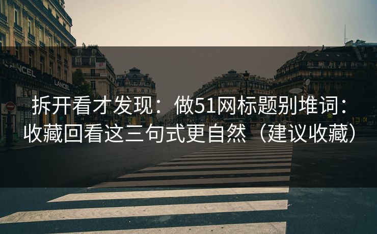 拆开看才发现：做51网标题别堆词：收藏回看这三句式更自然（建议收藏）