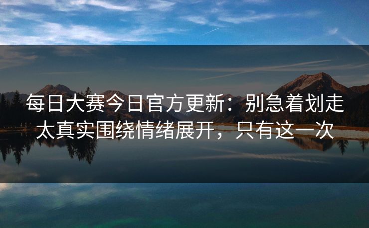 每日大赛今日官方更新:别急着划走太真实围绕情绪展开,只有这一次 每日大赛今日官方更新:别急着划走太真实围绕情绪展开,只有这一次
