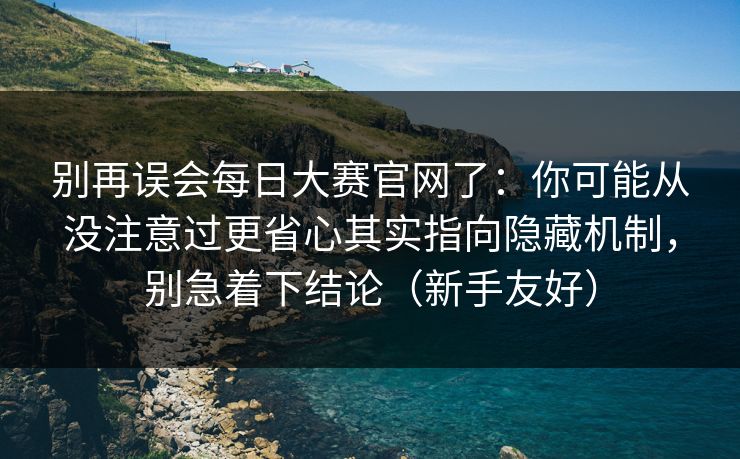 别再误会每日大赛官网了：你可能从没注意过更省心其实指向隐藏机制，别急着下结论（新手友好）
