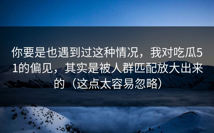 你要是也遇到过这种情况,我对吃瓜51的偏见,其实是被人群匹配放大出来的(这点太容易忽略) 你要是也遇到过这种情况,我对吃瓜51的偏见,其实是被人群匹配放大出来的(这点太容易忽略)