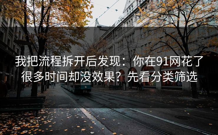 我把流程拆开后发现：你在91网花了很多时间却没效果？先看分类筛选