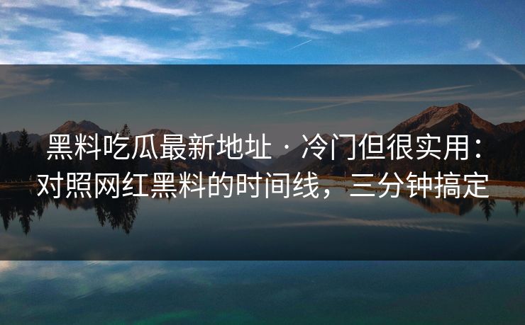 黑料吃瓜最新地址 · 冷门但很实用：对照网红黑料的时间线，三分钟搞定