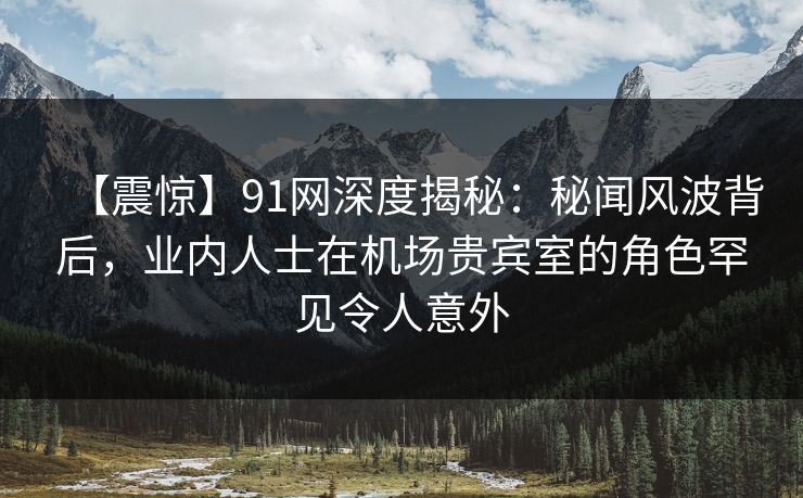 【震惊】91网深度揭秘:秘闻风波背后,业内人士在机场贵宾室的角色罕见令人意外 【震惊】91网深度揭秘:秘闻风波背后,业内人士在机场贵宾室的角色罕见令人意外