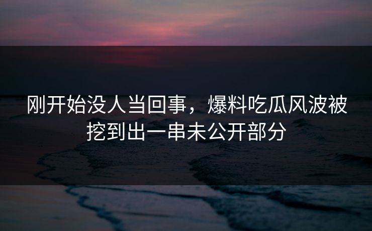 刚开始没人当回事,爆料吃瓜风波被挖到出一串未公开部分 刚开始没人当回事,爆料吃瓜风波被挖到出一串未公开部分