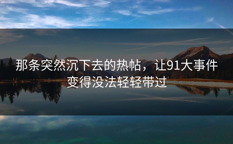 那条突然沉下去的热帖,让91大事件变得没法轻轻带过 那条突然沉下去的热帖,让91大事件变得没法轻轻带过