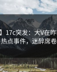 【爆料】17c突发：大V在昨晚被曝曾参与热点事件，迷醉席卷全网