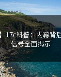 【爆料】17c科普：内幕背后9个隐藏信号全面揭示