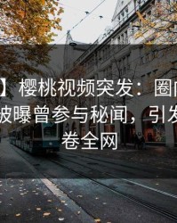【爆料】樱桃视频突发：圈内人在傍晚时刻被曝曾参与秘闻，引发联想席卷全网