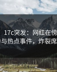 【爆料】17c突发：网红在傍晚时刻被曝曾参与热点事件，炸裂席卷全网