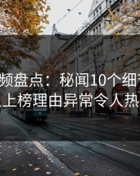 樱桃视频盘点：秘闻10个细节真相，神秘人上榜理由异常令人热血沸腾
