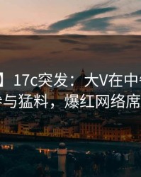 【爆料】17c突发：大V在中午时分被曝曾参与猛料，爆红网络席卷全网