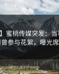【爆料】蜜桃传媒突发：当事人在昨晚被曝曾参与花絮，曝光席卷全网