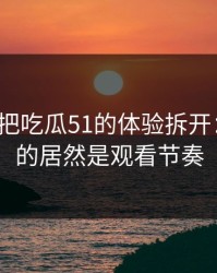 我用7天把吃瓜51的体验拆开：最关键的居然是观看节奏
