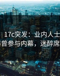 【爆料】17c突发：业内人士在中午时分被曝曾参与内幕，迷醉席卷全网