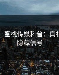 【爆料】蜜桃传媒科普：真相背后9个隐藏信号