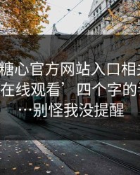 我查了糖心官方网站入口相关页面：‘免费在线观看’四个字的诱导逻辑…别怪我没提醒