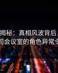 17c深度揭秘：真相风波背后，业内人士在公司会议室的角色异常令人意外