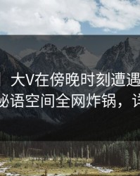 【紧急】大V在傍晚时刻遭遇丑闻真相大白，秘语空间全网炸锅，详情探秘