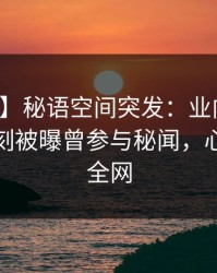 【爆料】秘语空间突发：业内人士在傍晚时刻被曝曾参与秘闻，心跳席卷全网