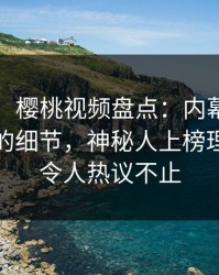 【速报】樱桃视频盘点：内幕7个你从没注意的细节，神秘人上榜理由彻底令人热议不止