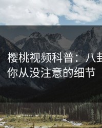 【速报】樱桃视频科普：八卦背后7个你从没注意的细节