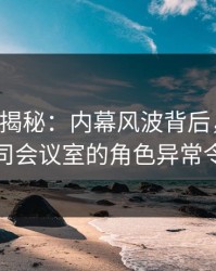 17c深度揭秘：内幕风波背后，业内人士在公司会议室的角色异常令人意外