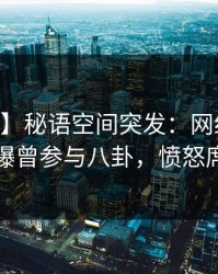 【爆料】秘语空间突发：网红在今日凌晨被曝曾参与八卦，愤怒席卷全网
