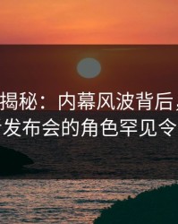 17c深度揭秘：内幕风波背后，圈内人在记者发布会的角色罕见令人意外