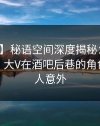 【震惊】秘语空间深度揭秘：秘闻风波背后，大V在酒吧后巷的角色疯狂令人意外