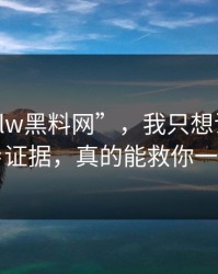 关于“hlw黑料网”，我只想说：截图≠证据，真的能救你一次