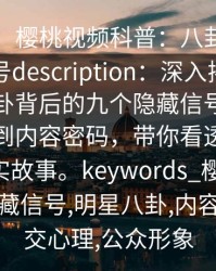 【速报】樱桃视频科普：八卦背后9个隐藏信号description：深入揭秘樱桃视频八卦背后的九个隐藏信号，从心理动机到内容密码，带你看透明星背后的真实故事。keywords_樱桃视频,八卦,隐藏信号,明星八卦,内容分析,社交心理,公众形象