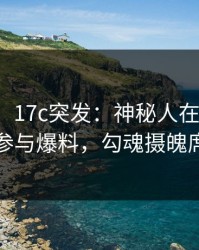 【爆料】17c突发：神秘人在今日凌晨被曝曾参与爆料，勾魂摄魄席卷全网