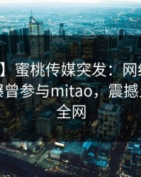 【爆料】蜜桃传媒突发：网红在上午时段被曝曾参与mitao，震撼人心席卷全网