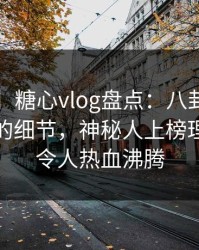 【独家】糖心vlog盘点：八卦7个你从没注意的细节，神秘人上榜理由罕见令人热血沸腾